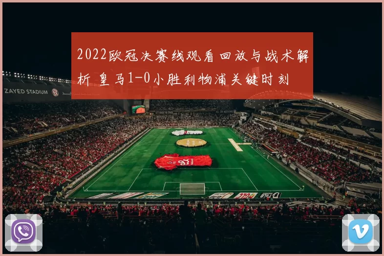 2022欧冠决赛线观看回放与战术解析 皇马1-0小胜利物浦关键时刻