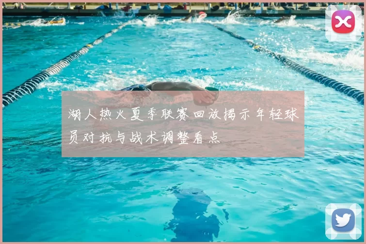 湖人热火夏季联赛回放揭示年轻球员对抗与战术调整看点