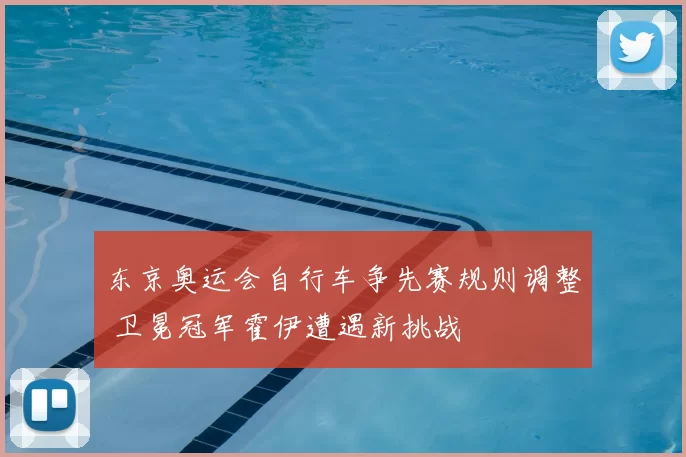 东京奥运会自行车争先赛规则调整 卫冕冠军霍伊遭遇新挑战