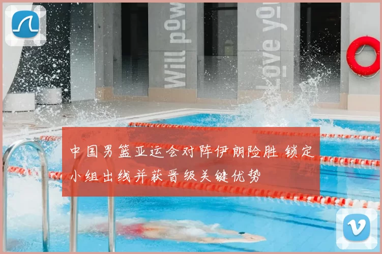 中国男篮亚运会对阵伊朗险胜 锁定小组出线并获晋级关键优势