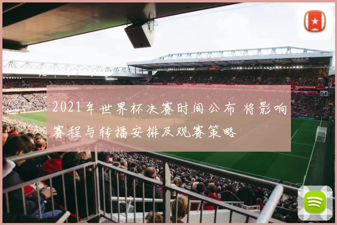 2021年世界杯决赛时间公布 将影响赛程与转播安排及观赛策略