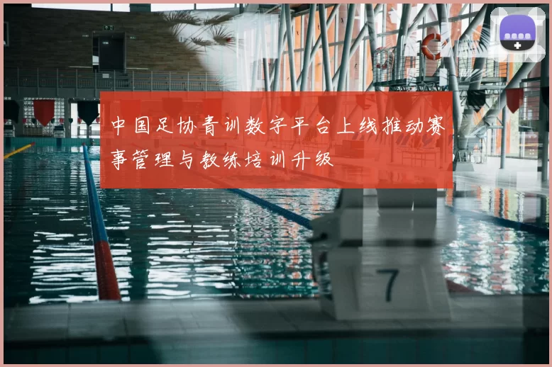 中国足协青训数字平台上线推动赛事管理与教练培训升级