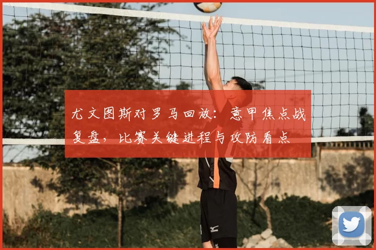 尤文图斯对罗马回放：意甲焦点战复盘，比赛关键进程与攻防看点