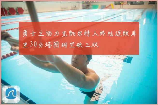 勇士主场力克凯尔特人终结连败库里30分塔图姆空砍三双