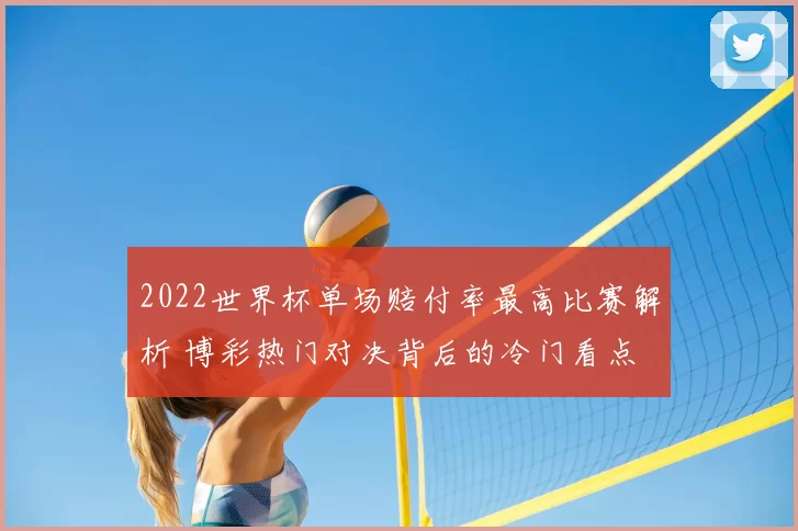 2022世界杯单场赔付率最高比赛解析 博彩热门对决背后的冷门看点