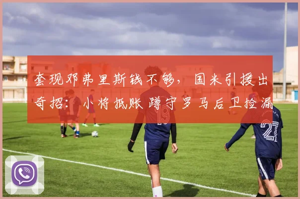 套现邓弗里斯钱不够，国米引援出奇招：小将抵账 蹲守罗马后卫捡漏