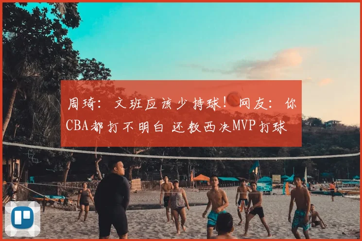 周琦:文班应该少持球!网友:你CBA都打不明白 还教西决MVP打球