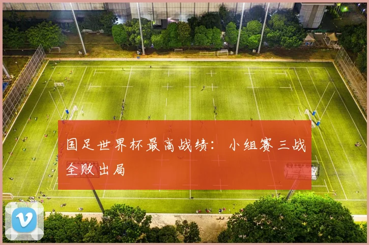 国足世界杯最高战绩：小组赛三战全败出局