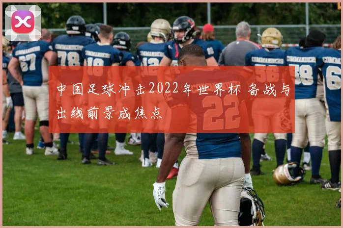 中国足球冲击2022年世界杯 备战与出线前景成焦点