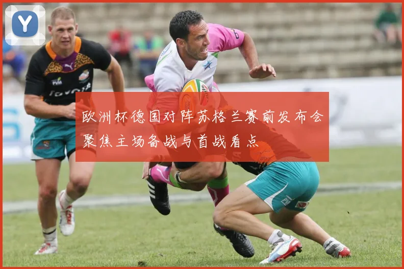 欧洲杯德国对阵苏格兰赛前发布会聚焦主场备战与首战看点