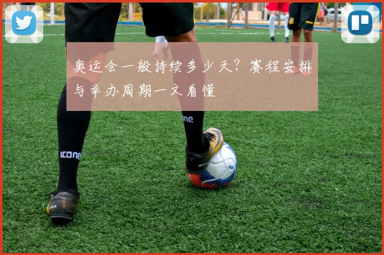 奥运会一般持续多少天?赛程安排与举办周期一文看懂