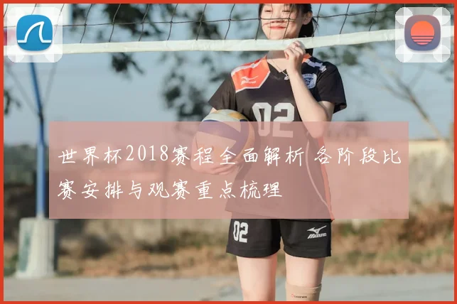 世界杯2018赛程全面解析 各阶段比赛安排与观赛重点梳理