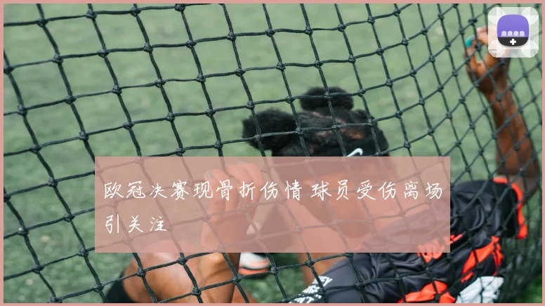 欧冠决赛现骨折伤情 球员受伤离场引关注