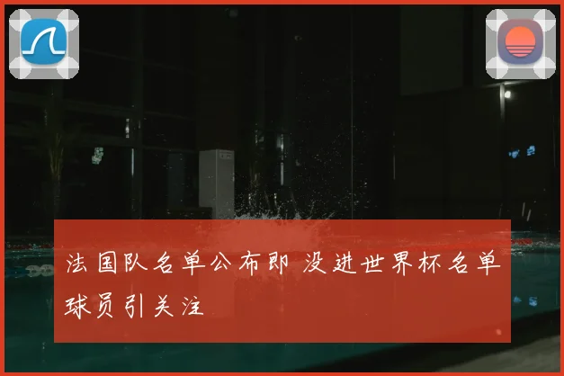 法国队名单公布即 没进世界杯名单球员引关注