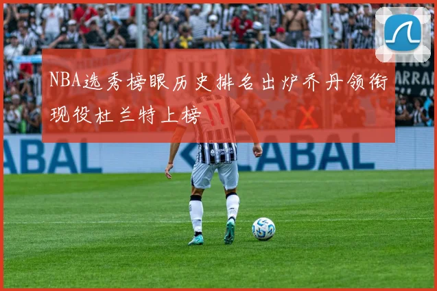 NBA选秀榜眼历史排名出炉乔丹领衔现役杜兰特上榜