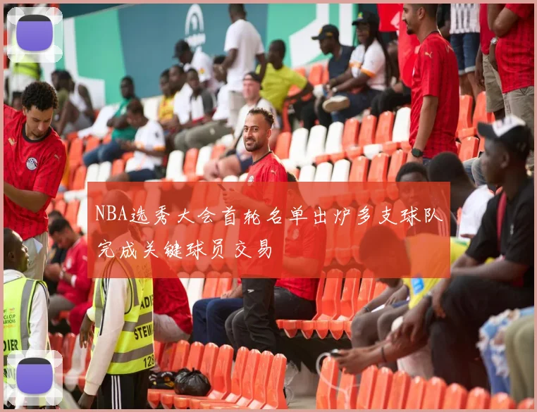 NBA选秀大会首轮名单出炉多支球队完成关键球员交易