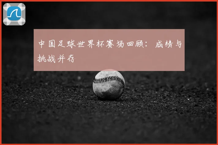 中国足球世界杯赛场回顾:成绩与挑战并存