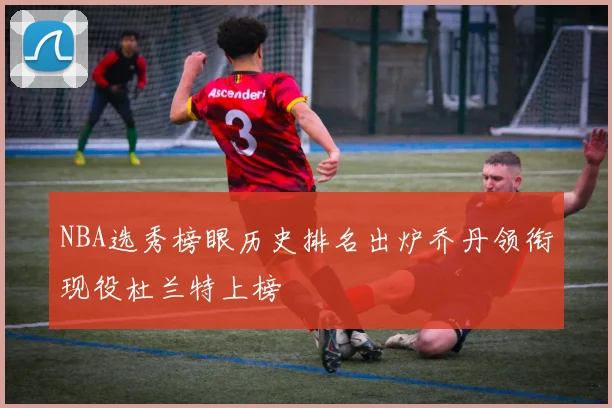 NBA选秀榜眼历史排名出炉乔丹领衔现役杜兰特上榜