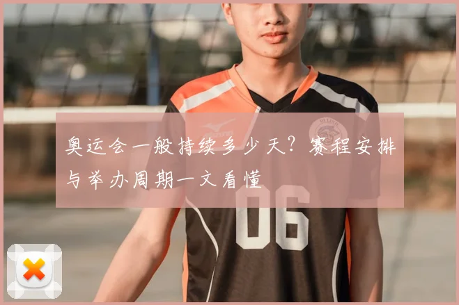 奥运会一般持续多少天？赛程安排与举办周期一文看懂