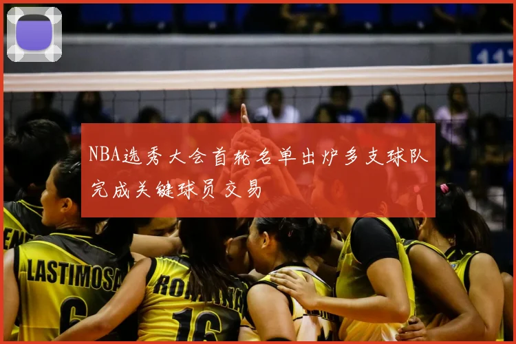 NBA选秀大会首轮名单出炉多支球队完成关键球员交易