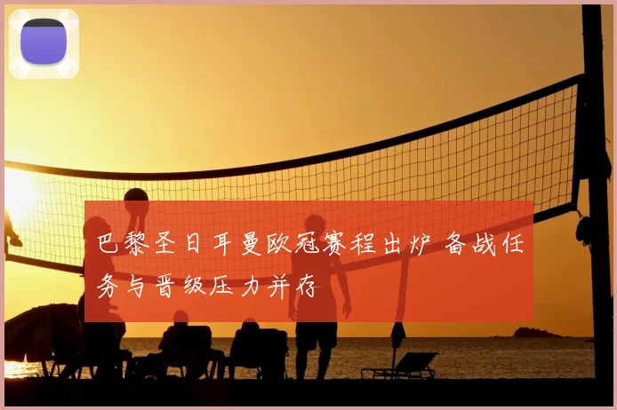 巴黎圣日耳曼欧冠赛程出炉 备战任务与晋级压力并存