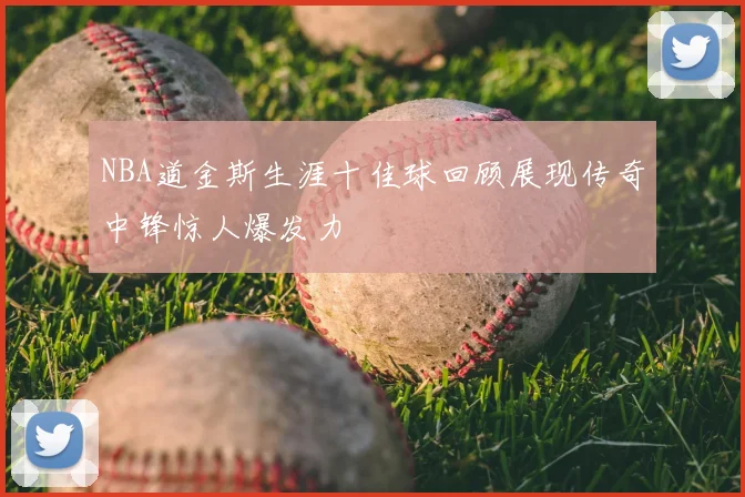 NBA道金斯生涯十佳球回顾展现传奇中锋惊人爆发力