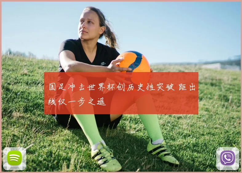 国足冲击世界杯创历史性突破 距出线仅一步之遥